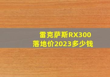 雷克萨斯RX300落地价2023多少钱