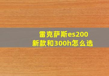 雷克萨斯es200新款和300h怎么选