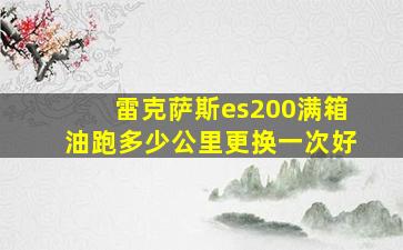 雷克萨斯es200满箱油跑多少公里更换一次好