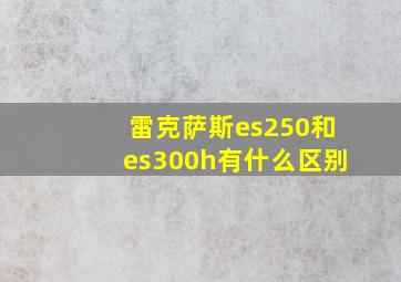 雷克萨斯es250和es300h有什么区别