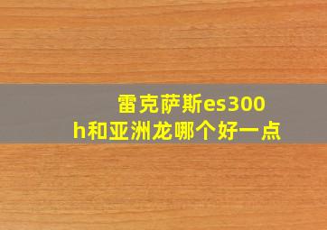 雷克萨斯es300h和亚洲龙哪个好一点