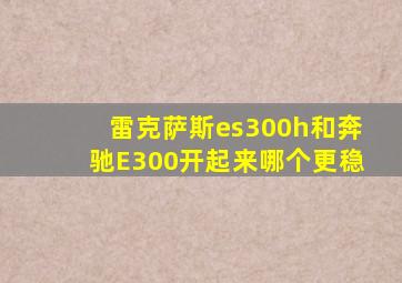 雷克萨斯es300h和奔驰E300开起来哪个更稳