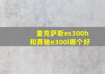 雷克萨斯es300h和奔驰e300l哪个好