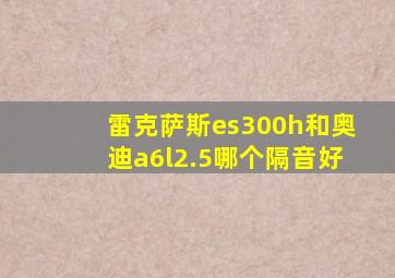 雷克萨斯es300h和奥迪a6l2.5哪个隔音好