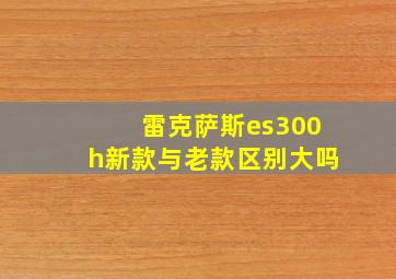 雷克萨斯es300h新款与老款区别大吗