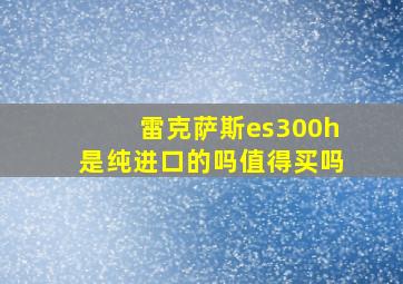 雷克萨斯es300h是纯进口的吗值得买吗