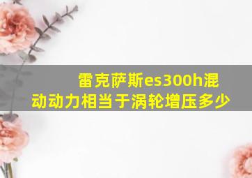 雷克萨斯es300h混动动力相当于涡轮增压多少