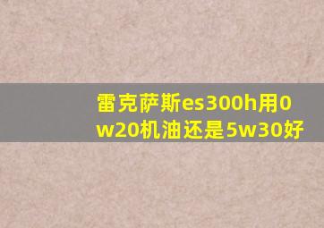 雷克萨斯es300h用0w20机油还是5w30好