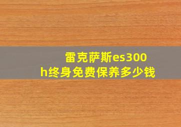 雷克萨斯es300h终身免费保养多少钱