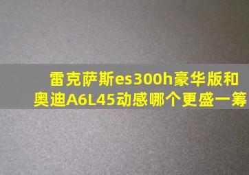 雷克萨斯es300h豪华版和奥迪A6L45动感哪个更盛一筹