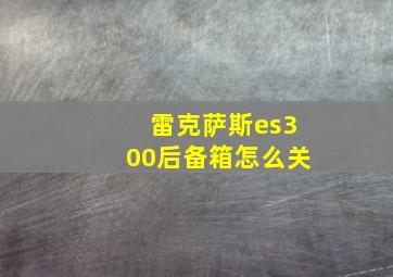 雷克萨斯es300后备箱怎么关