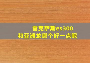 雷克萨斯es300和亚洲龙哪个好一点呢