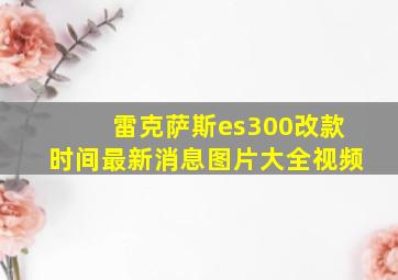 雷克萨斯es300改款时间最新消息图片大全视频