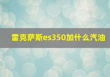 雷克萨斯es350加什么汽油