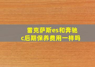 雷克萨斯es和奔驰c后期保养费用一样吗