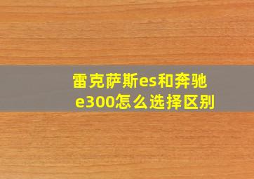 雷克萨斯es和奔驰e300怎么选择区别