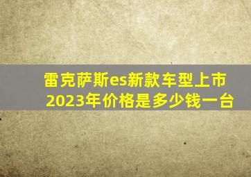 雷克萨斯es新款车型上市2023年价格是多少钱一台