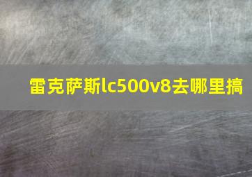 雷克萨斯lc500v8去哪里搞