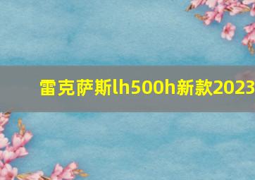 雷克萨斯lh500h新款2023