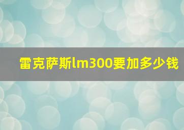 雷克萨斯lm300要加多少钱