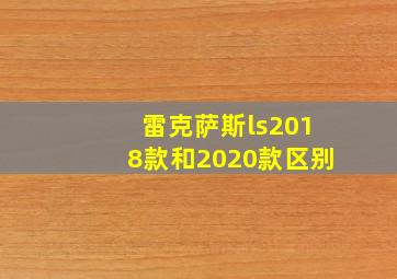 雷克萨斯ls2018款和2020款区别