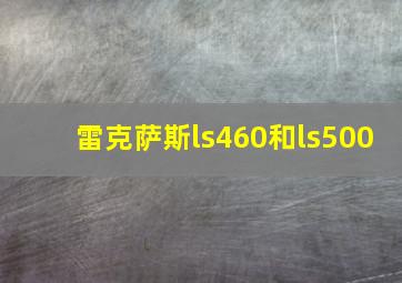 雷克萨斯ls460和ls500