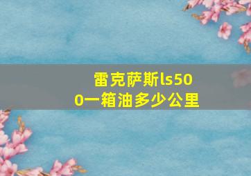 雷克萨斯ls500一箱油多少公里