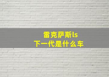 雷克萨斯ls下一代是什么车