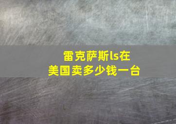 雷克萨斯ls在美国卖多少钱一台