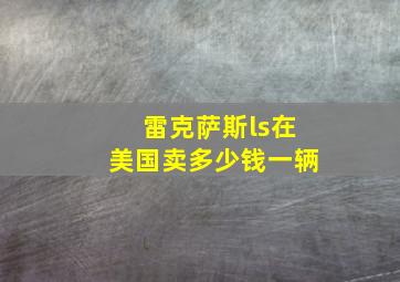 雷克萨斯ls在美国卖多少钱一辆