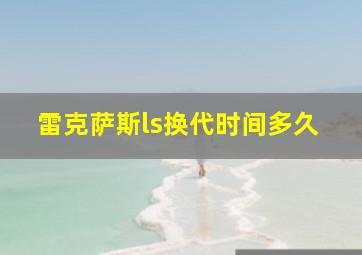 雷克萨斯ls换代时间多久