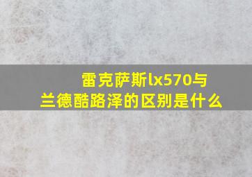 雷克萨斯lx570与兰德酷路泽的区别是什么