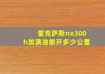 雷克萨斯nx300h加满油能开多少公里