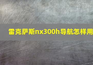 雷克萨斯nx300h导航怎样用