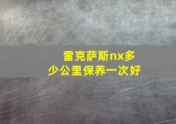 雷克萨斯nx多少公里保养一次好