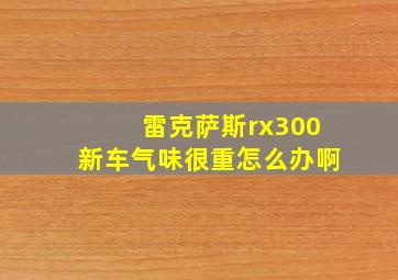 雷克萨斯rx300新车气味很重怎么办啊