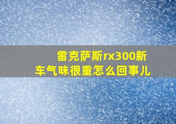 雷克萨斯rx300新车气味很重怎么回事儿