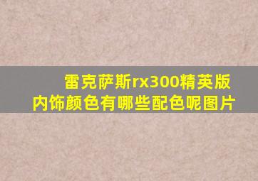 雷克萨斯rx300精英版内饰颜色有哪些配色呢图片