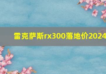 雷克萨斯rx300落地价2024