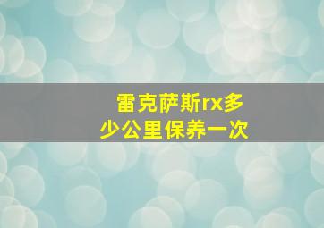 雷克萨斯rx多少公里保养一次