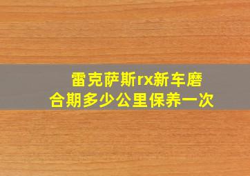 雷克萨斯rx新车磨合期多少公里保养一次