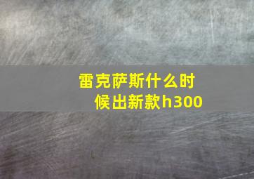 雷克萨斯什么时候出新款h300