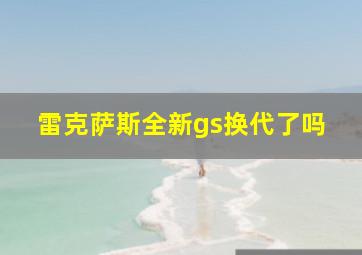 雷克萨斯全新gs换代了吗