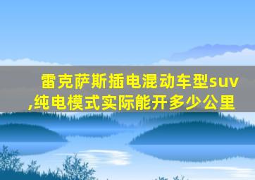 雷克萨斯插电混动车型suv,纯电模式实际能开多少公里