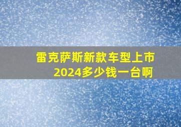 雷克萨斯新款车型上市2024多少钱一台啊