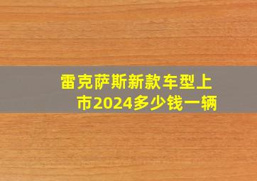 雷克萨斯新款车型上市2024多少钱一辆