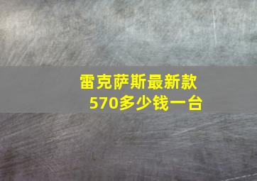 雷克萨斯最新款570多少钱一台