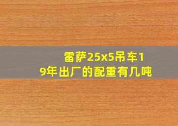 雷萨25x5吊车19年出厂的配重有几吨