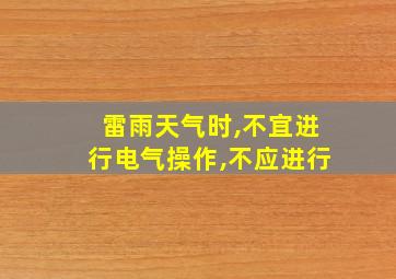 雷雨天气时,不宜进行电气操作,不应进行