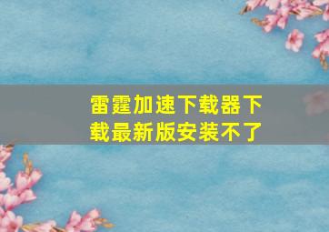 雷霆加速下载器下载最新版安装不了